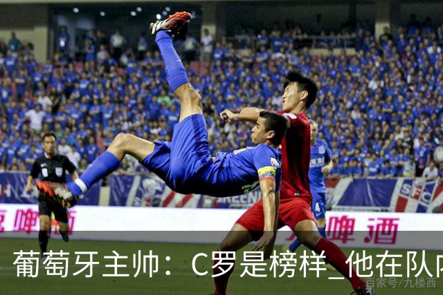 葡萄牙主帅：C罗是榜样 他在队内的重要性像是他首次参加世界杯