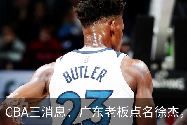CBA三消息：广东老板点名徐杰，郭艾伦面临选择，上海队有情有义